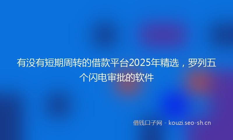 有没有短期周转的借款平台2025年精选，罗列五个闪电审批的软件