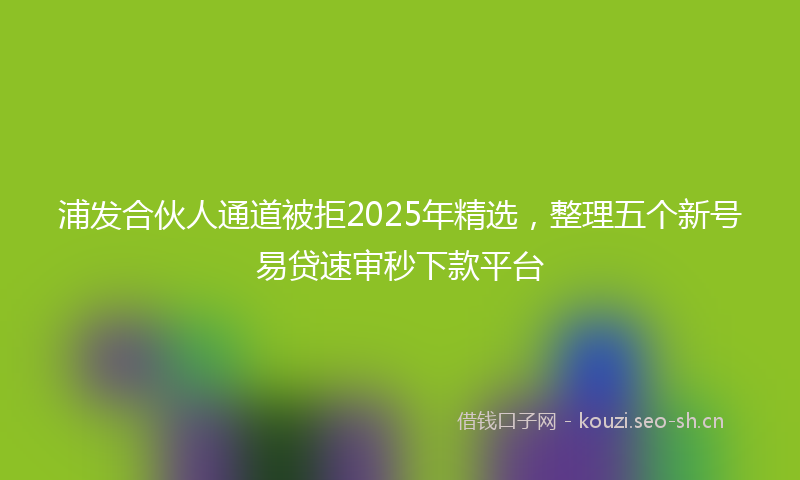 浦发合伙人通道被拒2025年精选，整理五个新号易贷速审秒下款平台