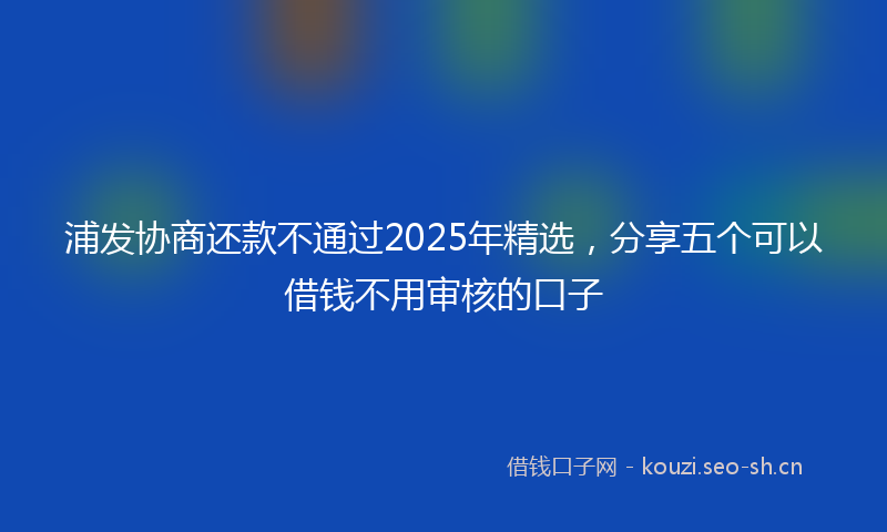 浦发协商还款不通过2025年精选，分享五个可以借钱不用审核的口子