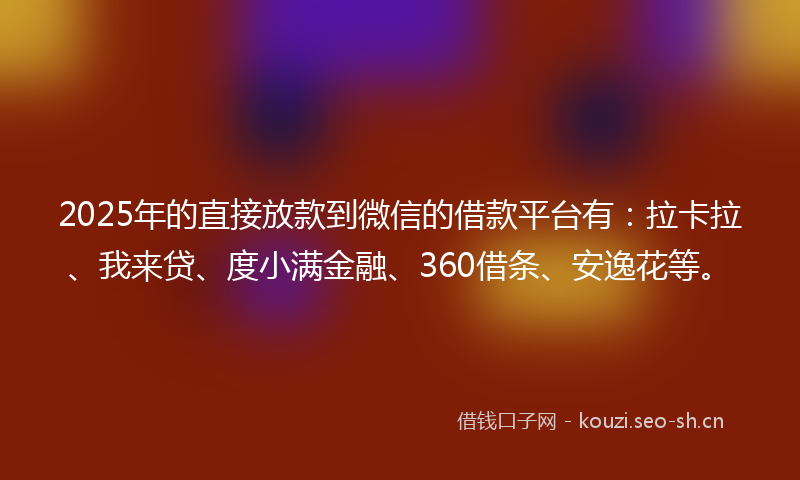2025年的直接放款到微信的借款平台有：拉卡拉、我来贷、度小满金融、360借条、安逸花等。