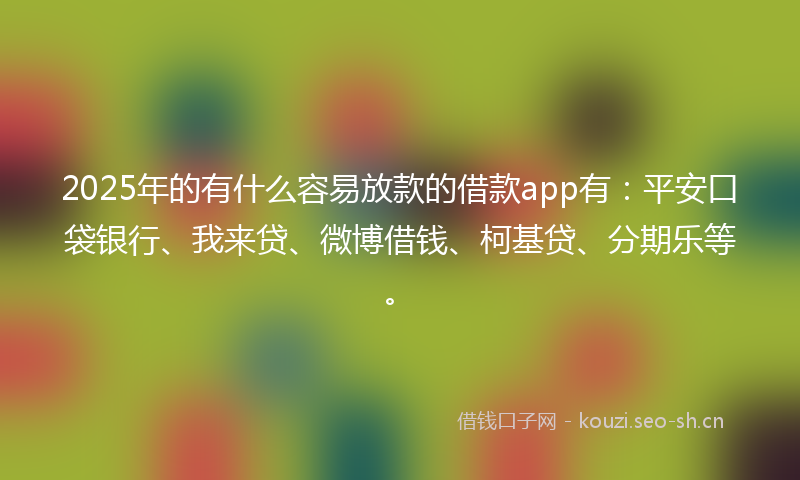2025年的有什么容易放款的借款app有：平安口袋银行、我来贷、微博借钱、柯基贷、分期乐等。