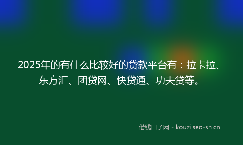 2025年的有什么比较好的贷款平台有：拉卡拉、东方汇、团贷网、快贷通、功夫贷等。