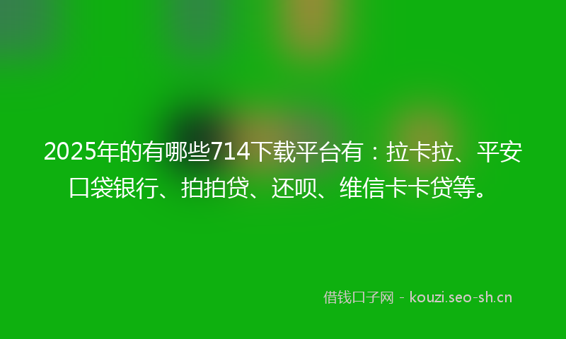 2025年的有哪些714下载平台有：拉卡拉、平安口袋银行、拍拍贷、还呗、维信卡卡贷等。