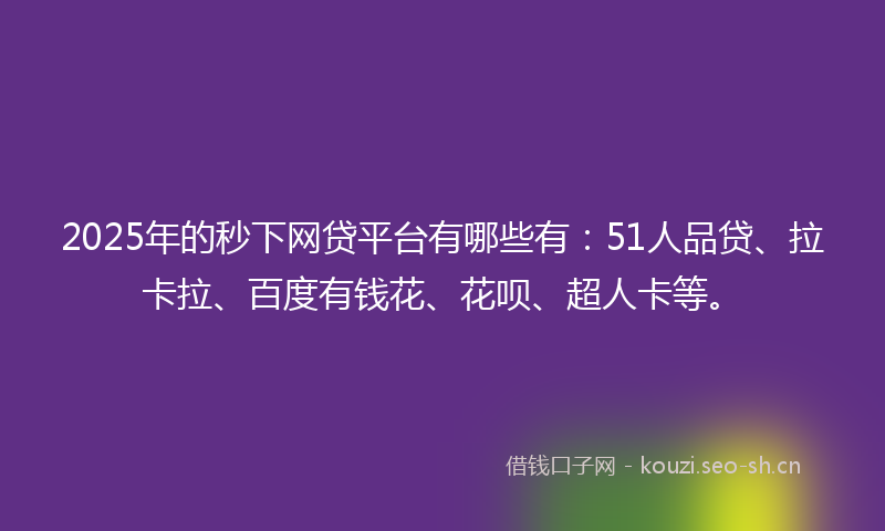 2025年的秒下网贷平台有哪些有：51人品贷、拉卡拉、百度有钱花、花呗、超人卡等。