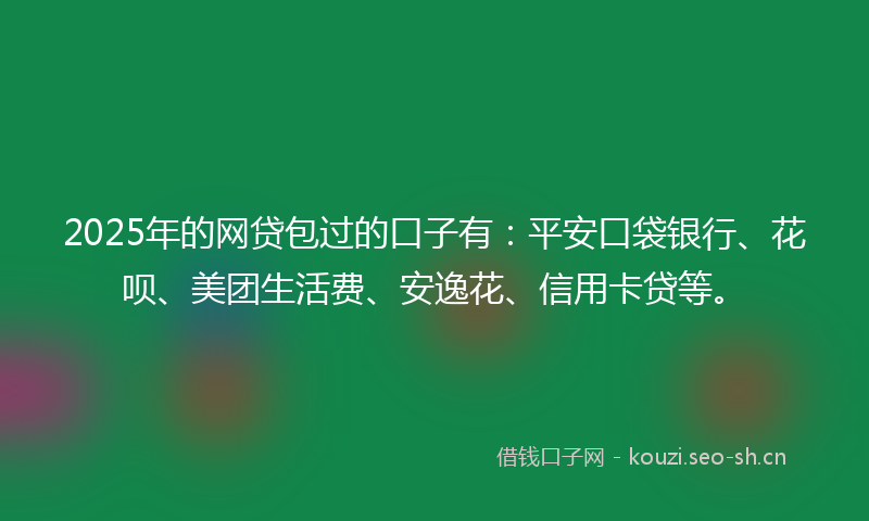 2025年的网贷包过的口子有：平安口袋银行、花呗、美团生活费、安逸花、信用卡贷等。