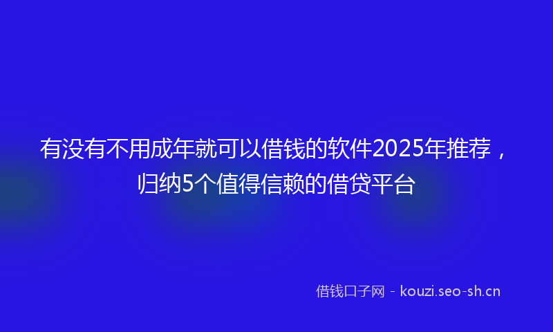 有没有不用成年就可以借钱的软件2025年推荐，归纳5个值得信赖的借贷平台