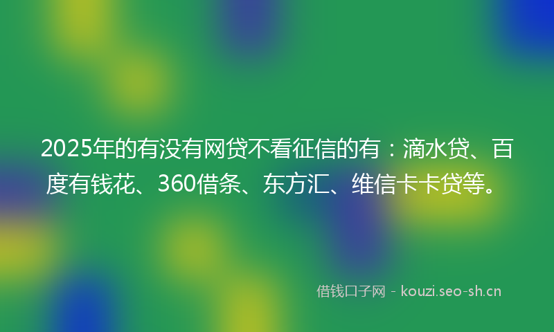2025年的有没有网贷不看征信的有：滴水贷、百度有钱花、360借条、东方汇、维信卡卡贷等。