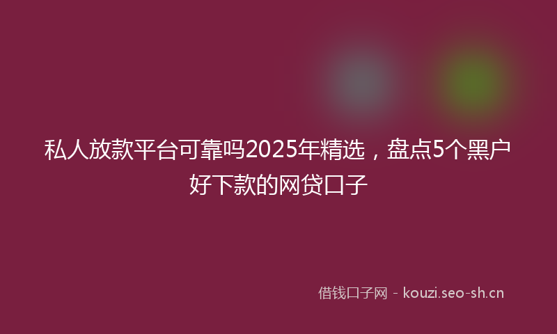 私人放款平台可靠吗2025年精选，盘点5个黑户好下款的网贷口子