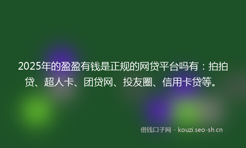 2025年的盈盈有钱是正规的网贷平台吗有：拍拍贷、超人卡、团贷网、投友圈、信用卡贷等。