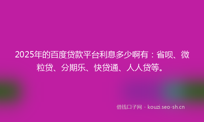 2025年的百度贷款平台利息多少啊有：省呗、微粒贷、分期乐、快贷通、人人贷等。