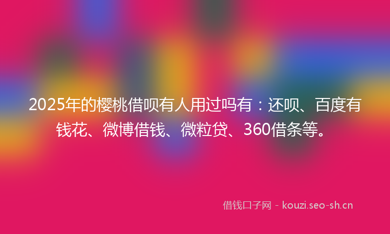 2025年的樱桃借呗有人用过吗有：还呗、百度有钱花、微博借钱、微粒贷、360借条等。