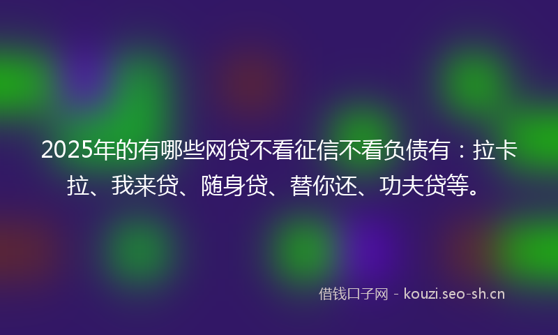 2025年的有哪些网贷不看征信不看负债有：拉卡拉、我来贷、随身贷、替你还、功夫贷等。