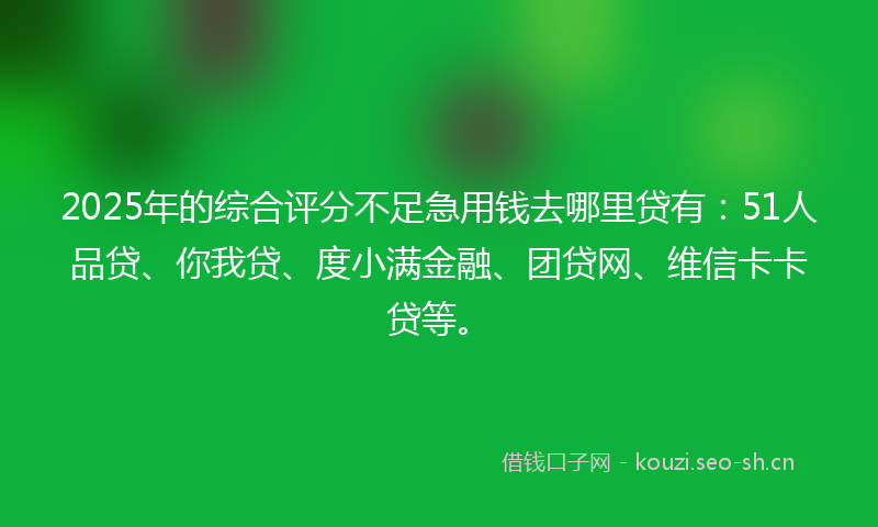 2025年的综合评分不足急用钱去哪里贷有：51人品贷、你我贷、度小满金融、团贷网、维信卡卡贷等。
