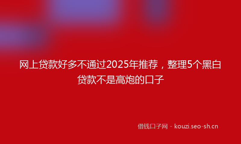 网上贷款好多不通过2025年推荐，整理5个黑白贷款不是高炮的口子
