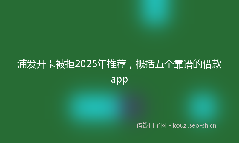 浦发开卡被拒2025年推荐，概括五个靠谱的借款app
