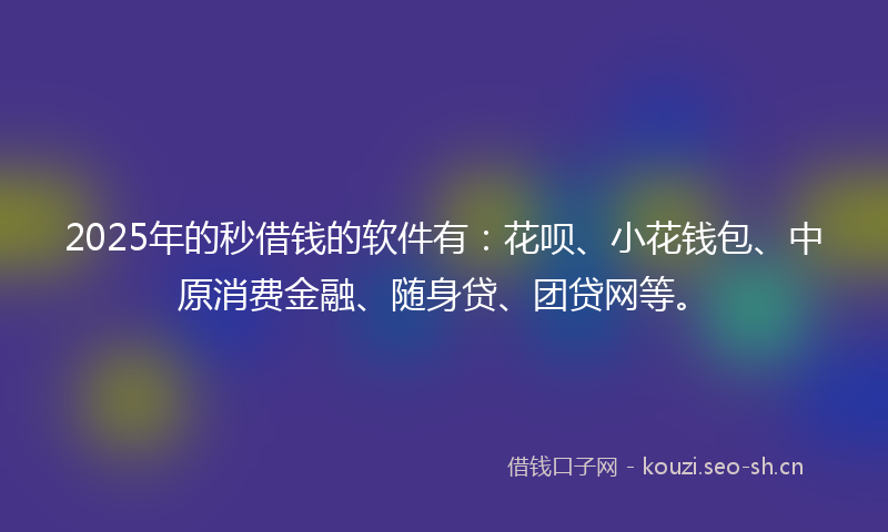 2025年的秒借钱的软件有：花呗、小花钱包、中原消费金融、随身贷、团贷网等。