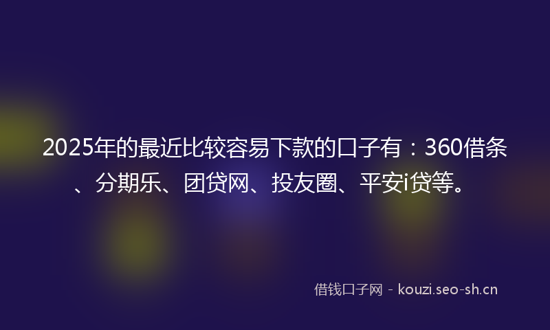2025年的最近比较容易下款的口子有：360借条、分期乐、团贷网、投友圈、平安i贷等。