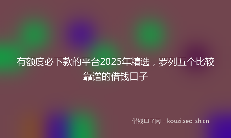 有额度必下款的平台2025年精选，罗列五个比较靠谱的借钱口子