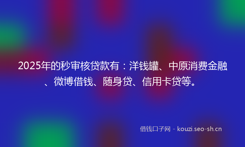 2025年的秒审核贷款有：洋钱罐、中原消费金融、微博借钱、随身贷、信用卡贷等。