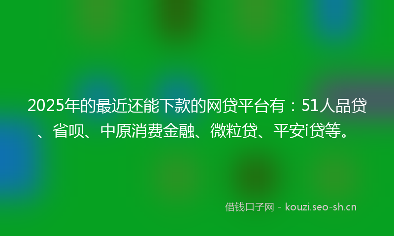 2025年的最近还能下款的网贷平台有：51人品贷、省呗、中原消费金融、微粒贷、平安i贷等。