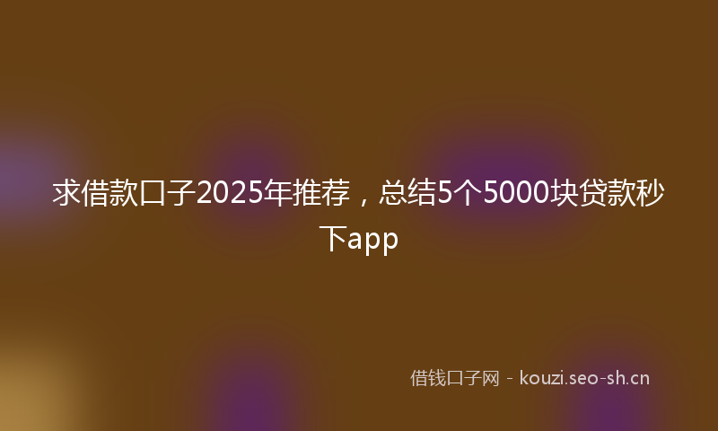 求借款口子2025年推荐，总结5个5000块贷款秒下app