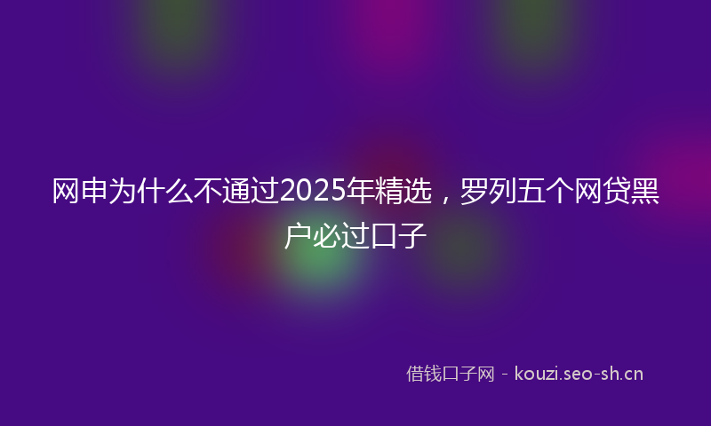 网申为什么不通过2025年精选，罗列五个网贷黑户必过口子