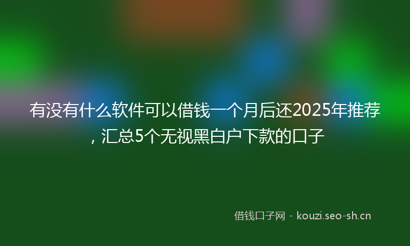 有没有什么软件可以借钱一个月后还2025年推荐，汇总5个无视黑白户下款的口子
