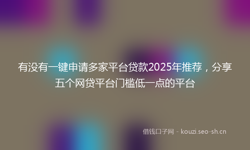 有没有一键申请多家平台贷款2025年推荐，分享五个网贷平台门槛低一点的平台