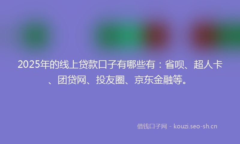 2025年的线上贷款口子有哪些有：省呗、超人卡、团贷网、投友圈、京东金融等。