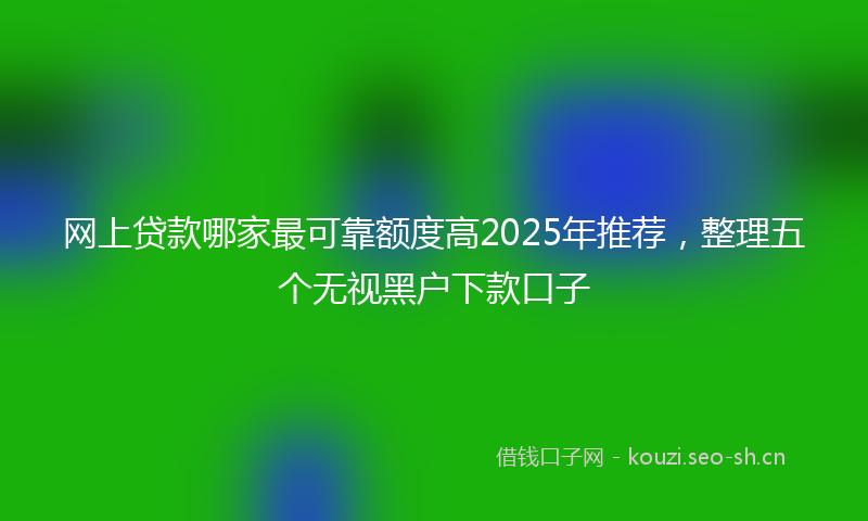 网上贷款哪家最可靠额度高2025年推荐，整理五个无视黑户下款口子