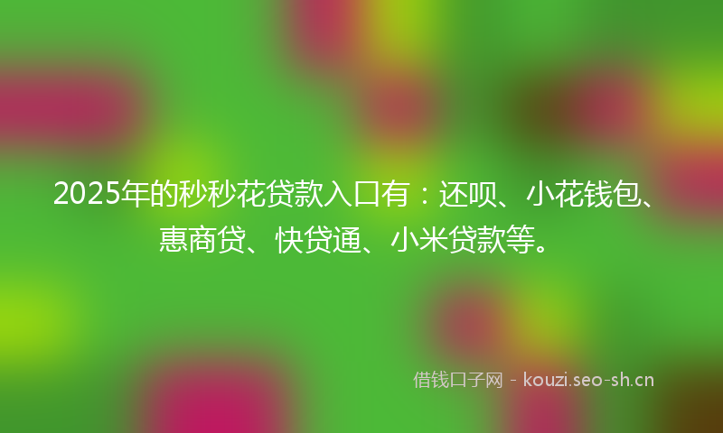 2025年的秒秒花贷款入口有：还呗、小花钱包、惠商贷、快贷通、小米贷款等。