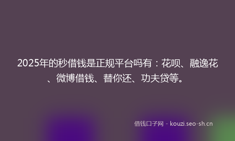2025年的秒借钱是正规平台吗有：花呗、融逸花、微博借钱、替你还、功夫贷等。