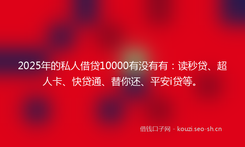 2025年的私人借贷10000有没有有：读秒贷、超人卡、快贷通、替你还、平安i贷等。
