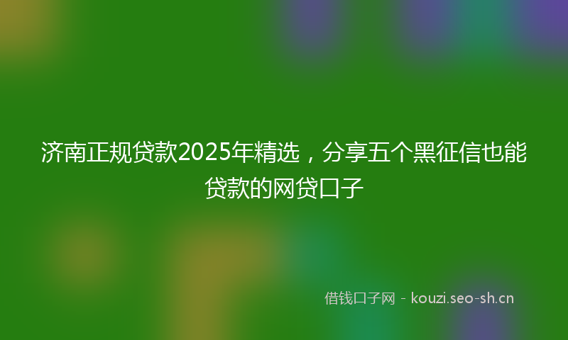 济南正规贷款2025年精选，分享五个黑征信也能贷款的网贷口子
