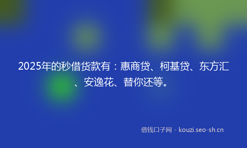 2025年的秒借货款有：惠商贷、柯基贷、东方汇、安逸花、替你还等。