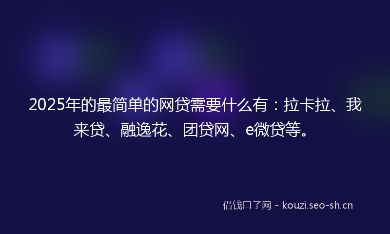 2025年的最简单的网贷需要什么有：拉卡拉、我来贷、融逸花、团贷网、e微贷等。