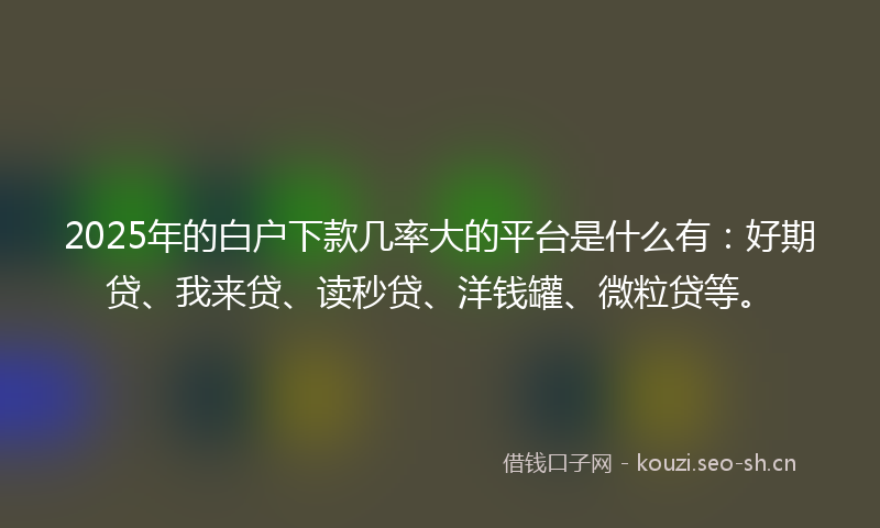 2025年的白户下款几率大的平台是什么有：好期贷、我来贷、读秒贷、洋钱罐、微粒贷等。