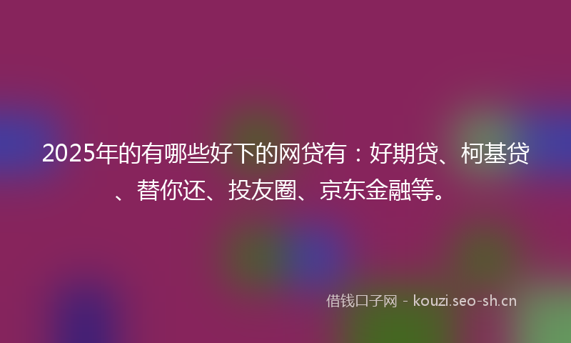 2025年的有哪些好下的网贷有：好期贷、柯基贷、替你还、投友圈、京东金融等。