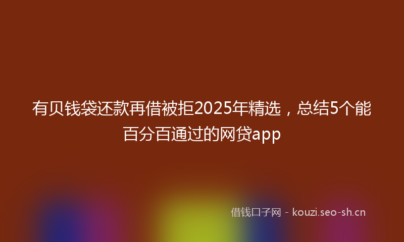 有贝钱袋还款再借被拒2025年精选，总结5个能百分百通过的网贷app
