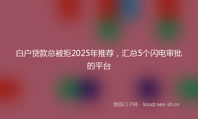 白户贷款总被拒2025年推荐，汇总5个闪电审批的平台