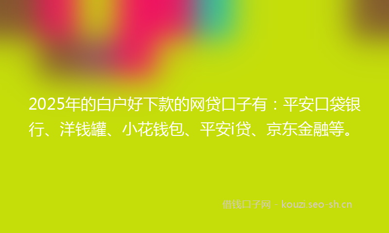 2025年的白户好下款的网贷口子有：平安口袋银行、洋钱罐、小花钱包、平安i贷、京东金融等。