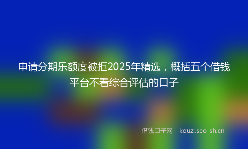申请分期乐额度被拒2025年精选，概括五个借钱平台不看综合评估的口子