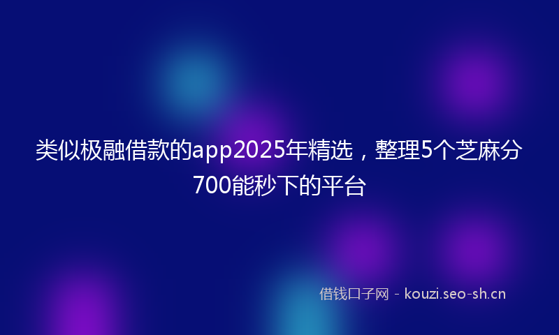 类似极融借款的app2025年精选，整理5个芝麻分700能秒下的平台