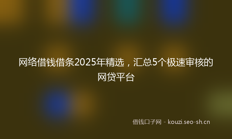 网络借钱借条2025年精选，汇总5个极速审核的网贷平台