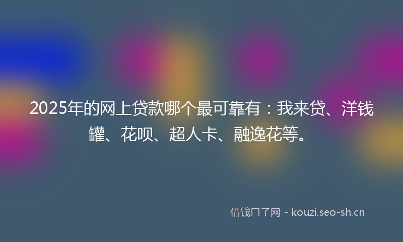 2025年的网上贷款哪个最可靠有：我来贷、洋钱罐、花呗、超人卡、融逸花等。