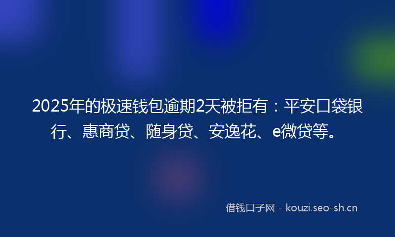 2025年的极速钱包逾期2天被拒有：平安口袋银行、惠商贷、随身贷、安逸花、e微贷等。