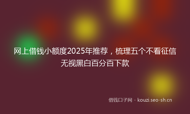 网上借钱小额度2025年推荐，梳理五个不看征信无视黑白百分百下款