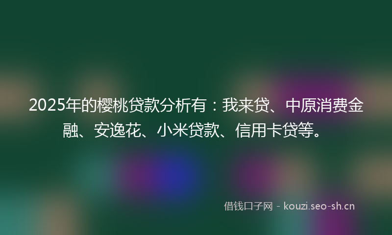 2025年的樱桃贷款分析有：我来贷、中原消费金融、安逸花、小米贷款、信用卡贷等。