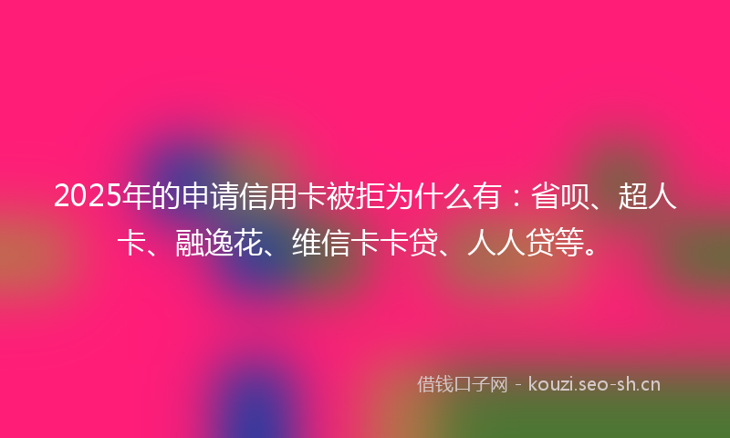 2025年的申请信用卡被拒为什么有：省呗、超人卡、融逸花、维信卡卡贷、人人贷等。