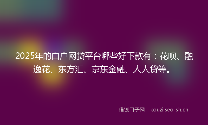 2025年的白户网贷平台哪些好下款有：花呗、融逸花、东方汇、京东金融、人人贷等。